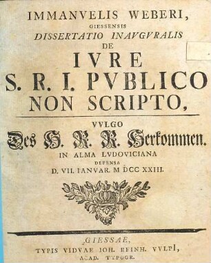 Immanuelis Weberi ... Dissertatio Inauguralis De Iure S. R. I. Publico Non Scripto, Vulgo Des H. R. R. Herkommen : In Alma Ludoviciana Defensa D. VII. Ianuar. M DCC XXIII