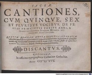SACRAE CANTIONES, CVM QVINQVE, SEX ET PLVRIBVS VOCIBVS, DE FESTIS PRAECIPVIS TOTIVS ANNI, A PRAESTANTISSIMIS ITALIAE MVSICIS NVPERRIME CONCINNATAE : QVARVM QVAEDAM ANTEA VENETIIS SEPARATIM editae sunt, quaedam verò planè novae, nec usquam excusae, at nunc in gratiam & usum scholarum atq[ue] Ecclesiarum Germanicarum in unum corpus redactae