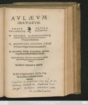 AVLAEVM || GRATIARVM.||[Sp.1] VRSVS || FINLANDICVS.|| [Sp. 2] AQVILA || POLONICA.|| IN HONOREM ILLVSTRISSIMORVM,|| ... Principum ac Dominorum.|| D. SIGISMVNDI AVGVSTI, REGIS || Poloniae ... || D. IOHANNIS, DVCIS FINLANDIAE ... || D. CATHARINAE, INCLYTO HVIC DVCI, A SERE=||nißimo illo Rege, fratre Germano, in matrimonium || traditae.|| HENRICVS MOLLERVS HESSVS.||