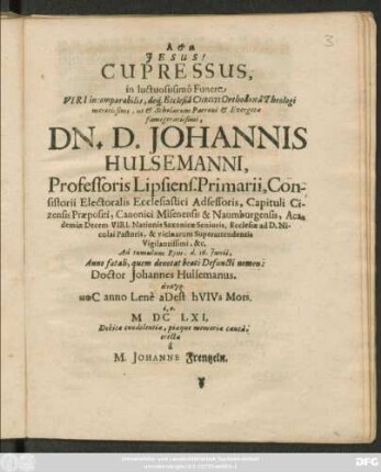 Cupressus, in luctuosissimo Funere Viri incomparabilis ... Dn. D. Johannis Hulsemanni, Professoris Lipsiens. Primarii ... : Ad tumulum Eius, d. 16. Iunii, Anno fatali, quem denotat beati Defuncti nomen: Doctor Johannes Hulsemanus. anagr. ... MDCLXI. Debitae condolentiae, piaeque memoriae causa, erecta