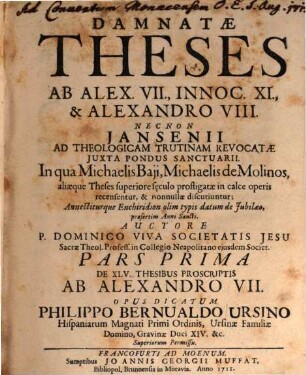 Damnatæ Theses Ab Alex. VII., Innoc. XI., & Alexandro VIII. Necnon Jansenii Ad Theologicam Trutinam Revocatae Juxta Pondus Sanctuarii : In qua Michaelis Baji, Michaelis de Molinos, aliaeque Theses superiore sęculo profligatae in calce operis recensuntur, & nonnullae discutiuntur ..., Pars Prima. De XLV. thesibus proscriptis ab Alexandro VII.