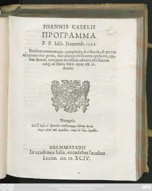 IOANNIS CASELII || PROGRAMMA || P.P. Idib. Nouemb. 1593.|| Eiusdem commentatio: cum plaeriq; se à litteris, & per eas || ad certum vitae genus, siue aliam professionem applicent, qui-||bus litteris, tamquam necessarijs adminiculis illorum || cuiq; ad finem suum opus esse vi-||deatur.|| ... ||