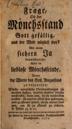 Frage, Ob der Mönchsstand Gott gefällig und der Welt nützlich seye? : Mit einem sichern Ja beantwortet: Wider die lieblose Mönchsfeinde, Denen die Worte des Heil. Augustinus zu erinneren: Welche verwickelte Verläumdungen zu machen suchen, werden ehender darein verstricket, denn jene, die sie verstricken wollen ...