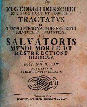 Io. Georgii Dorschei ... tractatus de templi personalis Iesu Christi solutione et excitatione : h.e. salvatoris mundi morte et recurrectione gloriosa in dict. Ioh. II, v. XIX. ao. R. S. MDCXLIII. Argentorati publicatus