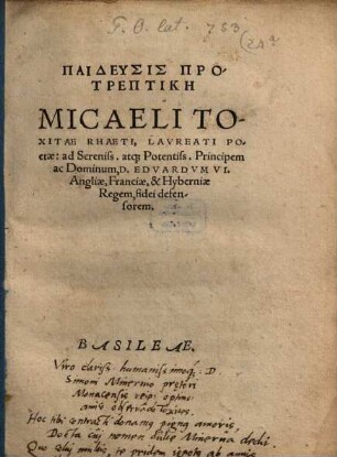 Paideusis Protreptikē Micaeli Toxitae Rhaeti, Lavreati Poetae: ad Sereniss. atq[ue] Potentiss. Principem ac Dominum, D. Edvardvm VI. Angliae, Franciae, & Hyberniae Regem, fidei defensorem