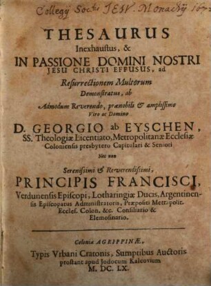 Thesaurus Inexhaustus, & In Passione Domini Nostri Jesu Christi Effusus, ad Resurrectionem Multorum : Demonstratus, ab ... Georgio ab Eyschen, SS. Theologiæ Licentiato ...