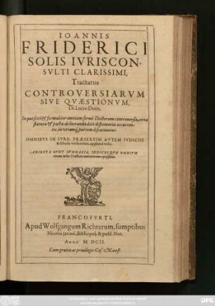 Joannis Friderici Solis Iurisconsulti Clarissimi, Tractatus Controversiarum Sive Quaestionum, De Lucro Dotis : In quo scite & formaliter omnium ferme Doctorum controversiae, circa statuta & pacta de lucranda dote disponentia occurrentes, in utramq[ue] partem discutiuntur ; Omnibus In Iure ... versantibus, apprime utilis. Adiecta Sunt Summaria, Indicesque Omnium rerum in hoc Tractatu contentarum copiosißimi