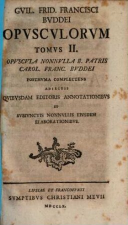 Gvil. Frid. Francisci Bvddei Secretarii Saxo-Gothani Et Advocati Saxo-Vinariensis Opvscvlorvm Tomvs ... Eivs Academicas Elaborationes Goettingensis Complectens, 2. Gvil. Frid. Francisci Bvddei Secretarii Saxo-Gothani Et Advocati Saxo-Vinariensis Opvscvlorvm Tomvs II. Opvscvla Nonnvlla B. Patris Carol. Franc. Bvddei Posthvma Complectens Adiectis Qvibvsdam Editoris Annotationibvs Et Svbivnctis Nonnvllis Eivsdem Elaborationibvs