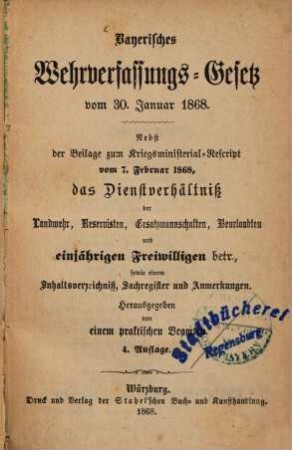 Bayerisches Wehrverfassungs-Gesetz vom 30. Januar 1868 : Nebst der Beilage zum Kriegsministerial-Rescript vom 7. Februar 1868, das Dienstverhältniß der Landwehr, Reservisten, Ersatzmannschaften, Beurlaubten und einjährigen Freiwilligen betr., ...
