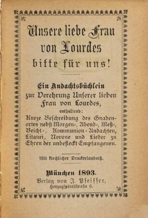 Unsere liebe Frau von Lourdes, bitte für uns! : ein Andachtsbüchlein zur Verehrung Unserer lieben Frau von Lourdes, enthaltend: kurze Beschreibung des Gnadenortes nebst Morgen-, Abend-, Meß-, Beicht-, Kommunion-Andachten, ...
