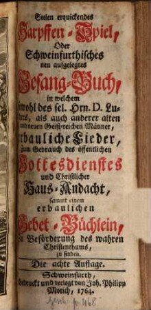 Seelen erquickendes Harpffen-Spiel : Oder Schweinfurthisches neu aufgelegtes Gesang-Buch, in welchem sowohl ... Luthers, als auch anderer alten und neuen Geistreicher Männer, erbauliche Lieder ... sammt einem erbaulichen Gebet-Büchlein ... zu finden