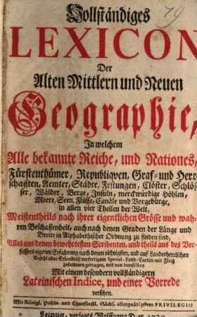 Vollständiges Lexicon Der Alten, Mittlern und Neuen Geographie : In welchem Alle bekannte Reiche, und Nationes, Fürstenthümer, Republiqven ... in allen vier Theilen der Welt ... zu finden sind ... ; Mit einem besondern vollständigern Lateinischen Indice, ... versehen