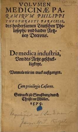 Volumen Medicinae Paramirum Pilippi Theophrasti Paracelsi, des hocherfarnen Teutschen Philosophi, und baider Artzney Docroris : De medica industria, Von des Artzt geschickligkeyt ; Vormals nie im truck außgangen
