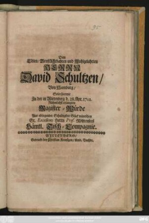 Dem Edlen, GroßAchtbahren und Wohlgelahrten Herrn David Schultzen, Von Hamburg, Solte hiermit Zu der in Wittenberg d. 28. Apr. 1701. Rühmlichst erlangten Magister-Würde Aus obliegender Schuldigkeit Glück wüntschen Sr. Excellenz Herrn Prof. Röhrensees Sämtl. Tisch-Compagnie