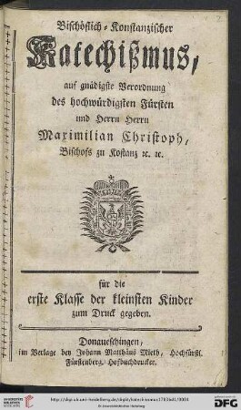 [Band 1]: Bischöflich-Konstanzischer Katechißmus: auf gnädigste Verordnung des hochwürdigsten Fürsten und Herrn Herrn Maximilian Christoph, Bischofs zu Kostanz [et]c. [et]c.: für die erste Klasse der kleinsten Kinder zum Druck gegeben