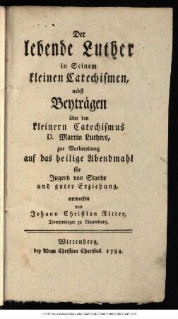 Der lebende Luther in Seinem kleinen Catechismen : nebst Beyträgen über den kleinern Catechismus D. Martin Luthers, zur Vorbereitung auf das heilige Abendmahl für die Jugend von Stande und guter Erziehung