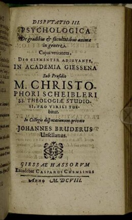 Disputatio III. Psychologica De gradibus & facultatibus animae in genere / ... In Academia Giessena Sub Praesidio M. Christophori Scheibleri ... Pro Virili Tuebitur. In Collegio disputationum privato Johannes Bruderus Ursellanus.