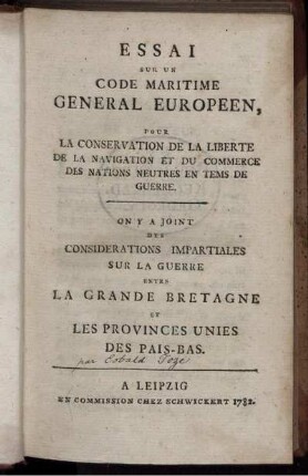 Essai Sur Un Code Maritime Général Européen, Pour La Conservation De La Liberté De La Navigation Et Du Commerce Des Nations Neutres En Tems De Guerre : On Y A Joint Des Considérations Impartiales Sur La Guerre entre La Grande Bretagne Et Les Provinces Unies Des Pais-Bas