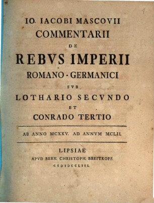 Io. Iacobi Mascovii Commentarii De Rebvs Imperii Romano-Germanici Svb Lothario Secvndo Et Conrado Tertio : Ab Anno MCXXV. Ad Annvm MCLII.