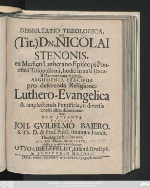 Dissertatio Theologica, Qua (Tit.) Dn. Nicolai Stenonis, ex Medico Lutherano Episcopi Pontificii Titiopolitani, hodie in aula Ducali Hannoverana degentis, Argumenta Praecipua pro deserenda Religione Luthero-Evangelica & amplectenda Pontificia, in diversis schedis allata discutiuntur