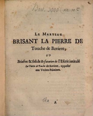 Le Marteau brisant la pierre de touche de Bavière : ou briefve ... Refutation de l'Escrit intitulé: La pierre de Touche de Bavière