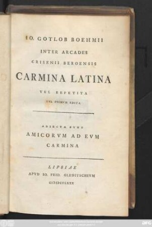 Io. Gotlob Boehmii Inter Arcades Crisenii Beroensis Carmina Latina Vel Repetita Vel Primvm Edita. Adiecta Svnt Amicorvm Ad Evm Carmina
