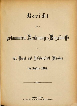 Bericht über die gesammten Rechnungs-Ergebnisse der kgl. Haupt- und Residenzstadt München im Jahre .... 1884 (1885)
