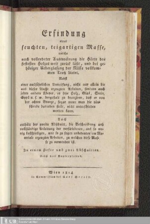 Erfindung einer feuchten, teigartigen Masse, welche nach vollendeter Austrocknung die Härte des festesten Holzes weit zurück läßt und bei gehöriger Ueberglasung der Nässe vollkommen Trotz bietet ...