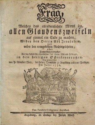 Frag, Welches das allerdienlichste Mittel sey, allen Glaubenszweifeln auf einmal ein Ende zu machen : Wider den Herrn Abt Jerusalem, und wider den evangelischen Rechtsgelehrten, oder Anmerkungenmacher über den katholischen Catechismus des Herrn Abts von Felbinger, in den heiligen Osterfeyertagen beantwortet