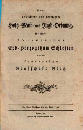 Neue revidirte und vermehrte Holz- Mast- und Jagd-Ordnung, für unser souveraines Erb-Herzogthum Schlesien und die souveraine Grafschaft Glatz : De Dato Potsdam den 19. April 1756