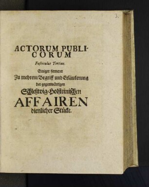 3: Actorum Publicorum Fasciculus ... Einiger Zu mehrem Begriff und Erläuterung der gegenwärtigen Schleßwig-Holsteinischen Affairen dienlicher Stücke