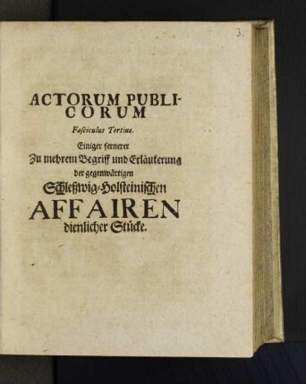 3: Actorum Publicorum Fasciculus ... Einiger Zu mehrem Begriff und Erläuterung der gegenwärtigen Schleßwig-Holsteinischen Affairen dienlicher Stücke