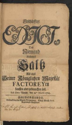 Geschärfftes Edict, Daß Niemand Anderes Saltz Als aus Seiner Königlichen Majestät Factoreyen kauffen oder gebrauchen soll : Sub dato Berlin, den 12ten Martii 1723