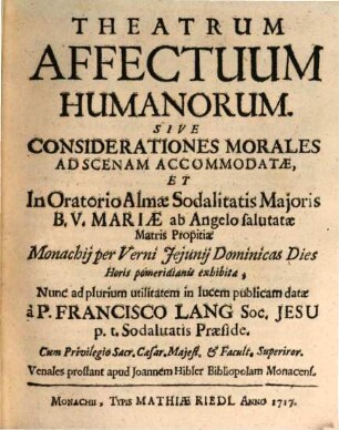 Theatrum Affectuum Humanorum. Sive Considerationes Morales : Ad Scenam Accomodatae, Et In Oratorio Almae Sodalitatis Maioris B. V. Mariae ab Angelo salutatae Matris Propitiae Monachii per Verni Ieiunii Dominicas Dies Horis pomeridianis exhibitae