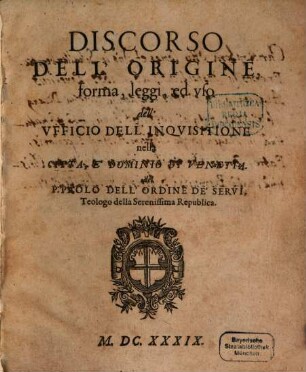 Discorso Dell'Origine, forma, leggi ed vso dell'Vfficio Dell'Inqvisitione nella Citta E Dominio Di Venetia