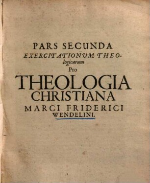 Exercitationes theologicae vindicies, pro theologia christiana Marci Friderici Wendelini ... oppositae Joh. Gerhardi ... collegio Antiwendeliano ..., 2