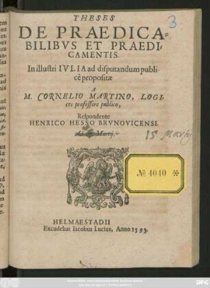 THESES || DE PRAEDICA=||BILIBVS ET PRAEDI=||CAMENTIS.|| In illustri IVLIA ad disputandum publi-||cè propositae || A || M. CORNELIO MARTINO, LOGI=||ces professore publico,|| Respondente || HENRICO HESSO BRVNOVICENSI.|| ... ||