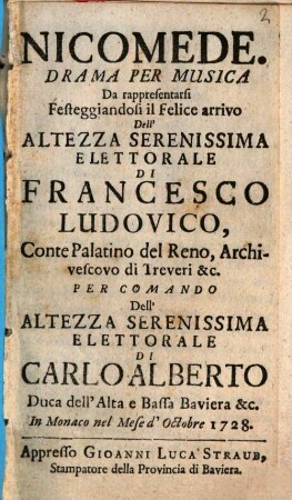 Nicomede : Drama Per Musica Da rappresentarsi Festeggiandosi il Felice arrivo Dell'Altezza Serenissima Elettorale Di Francesco Ludovico, Conte Palatino del Reno, Archivescovo di Treveri &c. Per Comando Dell'Altezza Serenissima Elettorale Di Carlo Alberto Duca dell'Alta e Bassa Baviera &c. in Monaco nel Mese d'Octobre 1728