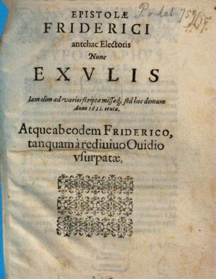 Epistolae Friderici antehac Electoris Nunc Exvlis : Iam olim ad varios scriptae missaeq[ue], sed hoc demum Anno 1621. erutae. Atque ab eodem Friderico, tanquam à rediuiuo Ouidio vsurpatae