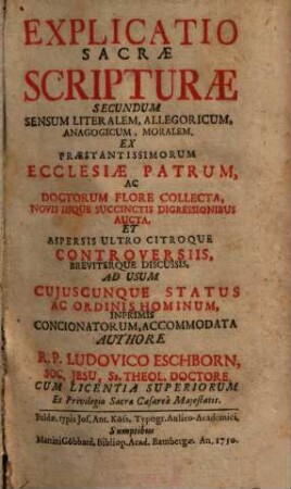 Explicatio Sacrae Scripturae Secundum Sensum Literalem, Allegoricum, Anagogicum, Moralem : Ex Praestantissimorum Ecclesiae Patrum, Ac Doctorum Flore Collecta, Novis Iisque Succinctis Digressionibus Aucta, Et Aspersis Ultro Citroque Controversiis, Breviterque Discussis, Ad Usum Cujuscunque Status Ac Ordinis Hominum, Inprimis Concionatorum, Accommodata