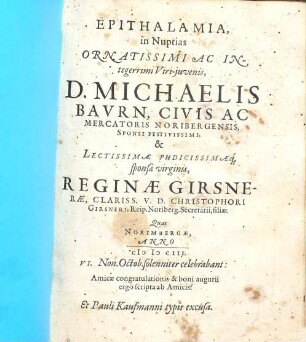 Epithalamia, in nuptias ornatissimi ac integerrimi viri-iuvenis, D. Michaelis Baurn, civis ac mercatoris Noribergensis, sponsi festivissimi, & lectissimae pudicissimaeque sponsae virginis, Reginae Girsnerae, clariss. v. d. Christophori Girsneri, reip. Noriberg. secretarii, filiae