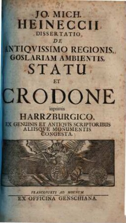 Jo. Mich. Heinecciii Dissertatio de antiqvissimo regionis Goslariam ambientis, statu et Crodone inprimis Harrzburgico : ex genuinis et antiquis scriptoribus aliisque monumentis congesta