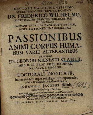 Rectore Magnificentissimo, Serenissimo Principe Ac Domino, Dn. Friderico Wilhelmo, Electoratus Brandenburgensis Haerede &c. &c. Consensu Gratiosae Facultatis Medicae, Disputationem Inauguralem De Passionibus Animi Corpus Humanum Varie Alterantibus