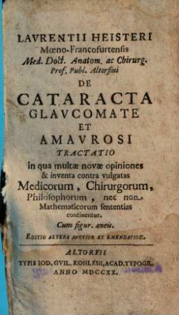 Laurentii Heisteri De cataracta glaucomate et amaurosi tractatio : in qua multae novae opiniones & inventa contra vulgatas medicorum, chirurgorum, philosophorum, nec non mathematicorum sententias continentur
