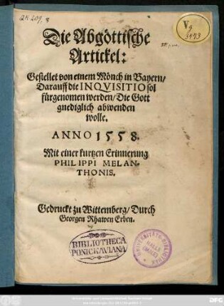 Die Abgöttische || Artickel:|| Gestellet von einem Mönch in Bayern/|| Darauff die INQVISITIO sol || fürgenomen werden/ Die Gott || gnediglich abwenden || wolle.|| ANNO 1558.|| Mit einer kurtzen Erinnerung || PHILIPPI MELAN=||THONIS.||