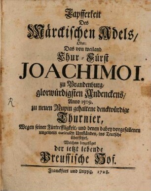Tapfferkeit Des Märckischen Adels, Oder: Das von weiland Chur-Fürst Joachimo I. zu Brandenburg, glorwürdigsten Andenckens, Anno 1509, zu neuen Rupin gehaltene denckwürdige Thurnier : Wegen seiner Fürtreffligkeit, und denen dabey vorgefallenen ungemein curieusen Umständen, ins Teutsche übersetzet, Welchem beygefüget der ietzt lebende Preussische Hof