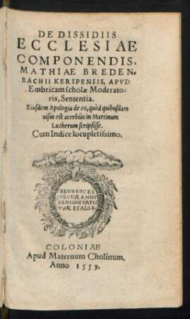 DE DISSIDIIS || ECCLESIAE || COMPONENDIS,|| MATHIAE BREDEN=||BACHII KERSPENSIS, APVD || Embricam scholae Moderato=||ris, Sententia.|| Eiusdem Apologia de eo, quòd quibusdam || uisus est acerbiùs in Martinum || Lutherum scripsisse.|| Cum Indice locupletissimo.||