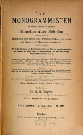 Die Monogrammisten : und diejenigen bekannten und unbekannten Künstler aller Schulen, welche sich zur Bezeichnung ihrer Werke eines figürlichen Zeichens, der Initialen des Namens, der Abbreviatur desselben etc. bedient haben ; mit Berücksichtigung der Buchdruckerzeichen, der Stempel von Kunstsammlern, der Stempel der alten Gold- und Silberschmiede, der Majolicafabriken, Porzellan-Manufacturen u.s.w. ; Nachrichten über Maler, Zeichner, Bildhauer, Architekten, Kupferstecher, Formschneider, Briefmaler, Schreibkünstler, Lithographen, Stempelschneider, Emailleure, Goldschmiede, Niello-, Metall- und Elfenbein-Arbeiter, Graveure, Waffenschmiede u.s.w., 4. IML - SH