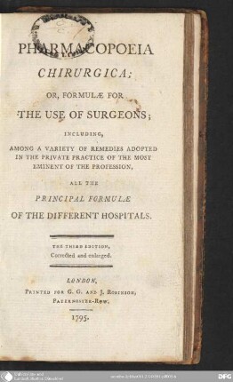 Pharmacopoeia [Pharmacopoea] chirurgica : or, formulae for the use of surgeons ; including, among a variety of remediies adopted in the private practice of the most eminent of the profession, all the principal formualae of the different hospitals