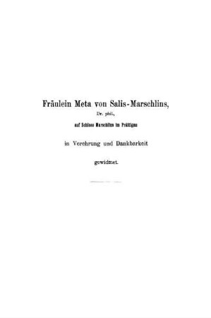 Fräulein Meta von Salis-Marschlins, Dr. phil., auf Schloss Marschlins im Prättigau in Verehrung und Dankbarkeit gewidmet.